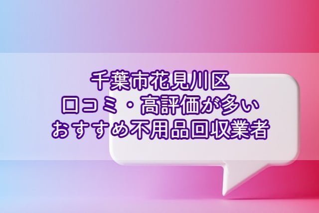 花見川区　口コミの良い評価が多いおすすめ不用品回収業者
